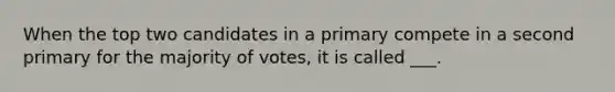 When the top two candidates in a primary compete in a second primary for the majority of votes, it is called ___.