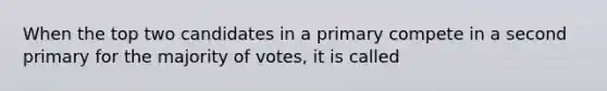 When the top two candidates in a primary compete in a second primary for the majority of votes, it is called