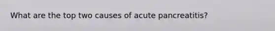 What are the top two causes of acute pancreatitis?