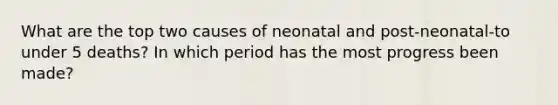 What are the top two causes of neonatal and post-neonatal-to under 5 deaths? In which period has the most progress been made?