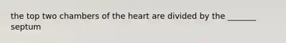 the top two chambers of <a href='https://www.questionai.com/knowledge/kya8ocqc6o-the-heart' class='anchor-knowledge'>the heart</a> are divided by the _______ septum