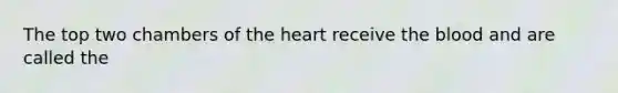 The top two chambers of <a href='https://www.questionai.com/knowledge/kya8ocqc6o-the-heart' class='anchor-knowledge'>the heart</a> receive <a href='https://www.questionai.com/knowledge/k7oXMfj7lk-the-blood' class='anchor-knowledge'>the blood</a> and are called the