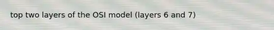 top two layers of the OSI model (layers 6 and 7)