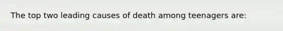 The top two leading causes of death among teenagers are: