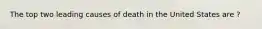 The top two leading causes of death in the United States are ?