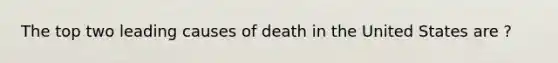 The top two leading causes of death in the United States are ?