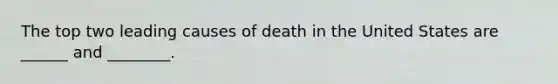 The top two leading causes of death in the United States are ______ and ________.