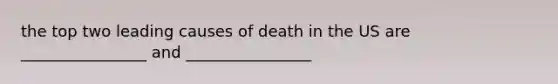 the top two leading causes of death in the US are ________________ and ________________