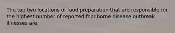 The top two locations of food preparation that are responsible for the highest number of reported foodborne disease outbreak illnesses are: