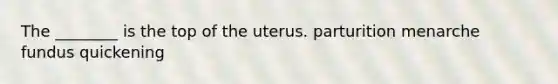 The ________ is the top of the uterus. parturition menarche fundus quickening