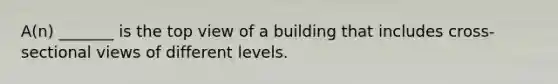 A(n) _______ is the top view of a building that includes cross-sectional views of different levels.