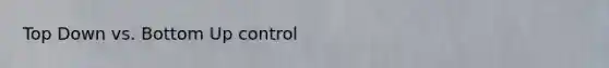 Top Down vs. Bottom Up control