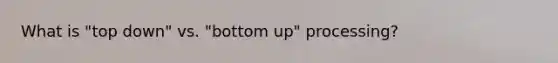 What is "top down" vs. "bottom up" processing?