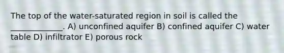 The top of the water-saturated region in soil is called the _____________. A) unconfined aquifer B) confined aquifer C) water table D) infiltrator E) porous rock