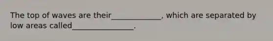The top of waves are their_____________, which are separated by low areas called________________.