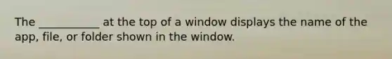 The ___________ at the top of a window displays the name of the app, file, or folder shown in the window.