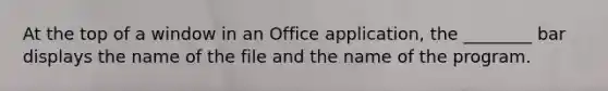 At the top of a window in an Office application, the ________ bar displays the name of the file and the name of the program.