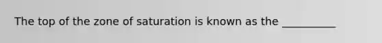 The top of the zone of saturation is known as the __________