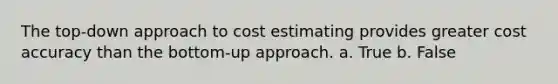 The top-down approach to cost estimating provides greater cost accuracy than the bottom-up approach. a. True b. False