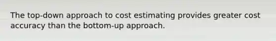 The top-down approach to cost estimating provides greater cost accuracy than the bottom-up approach.