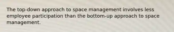 The top-down approach to space management involves less employee participation than the bottom-up approach to space management.