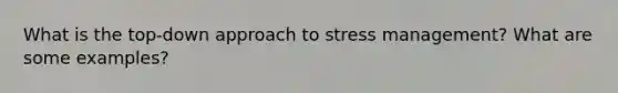 What is the top-down approach to stress management? What are some examples?