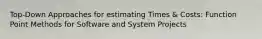 Top-Down Approaches for estimating Times & Costs: Function Point Methods for Software and System Projects