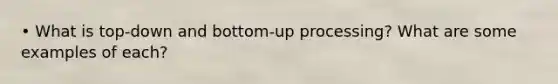 • What is top-down and bottom-up processing? What are some examples of each?