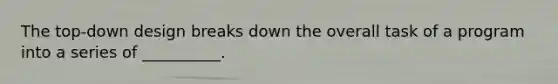 The top-down design breaks down the overall task of a program into a series of __________.