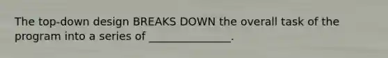 The top-down design BREAKS DOWN the overall task of the program into a series of _______________.