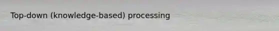 Top-down (knowledge-based) processing
