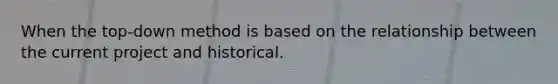 When the top-down method is based on the relationship between the current project and historical.