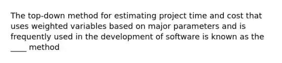 The top-down method for estimating project time and cost that uses weighted variables based on major parameters and is frequently used in the development of software is known as the ____ method