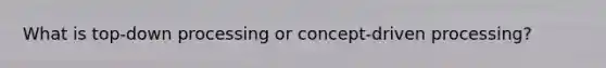 What is top-down processing or concept-driven processing?