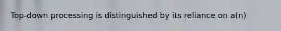 Top-down processing is distinguished by its reliance on a(n)