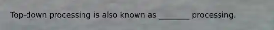 Top-down processing is also known as ________ processing.