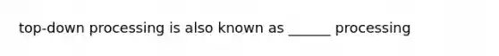 top-down processing is also known as ______ processing