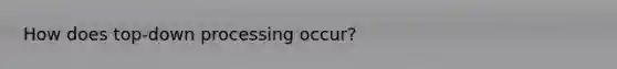 How does top-down processing occur?