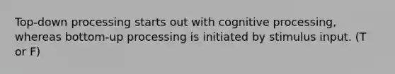 Top-down processing starts out with cognitive processing, whereas bottom-up processing is initiated by stimulus input. (T or F)