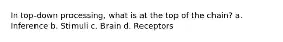In top-down processing, what is at the top of the chain? a. Inference b. Stimuli c. Brain d. Receptors