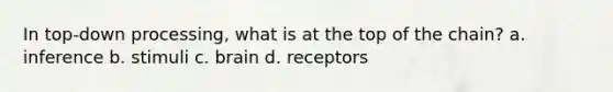 In top-down processing, what is at the top of the chain? a. inference b. stimuli c. brain d. receptors