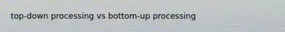 top-down processing vs bottom-up processing
