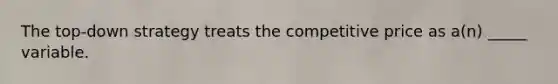 The top-down strategy treats the competitive price as a(n) _____ variable.