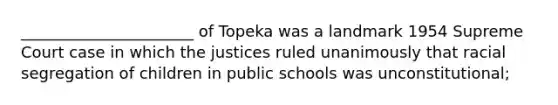 ______________________ of Topeka was a landmark 1954 Supreme Court case in which the justices ruled unanimously that racial segregation of children in public schools was unconstitutional;