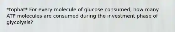 *tophat* For every molecule of glucose consumed, how many ATP molecules are consumed during the investment phase of glycolysis?