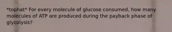 *tophat* For every molecule of glucose consumed, how many molecules of ATP are produced during the payback phase of glycolysis?