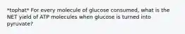 *tophat* For every molecule of glucose consumed, what is the NET yield of ATP molecules when glucose is turned into pyruvate?