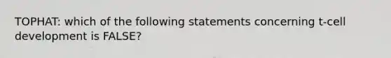 TOPHAT: which of the following statements concerning t-cell development is FALSE?