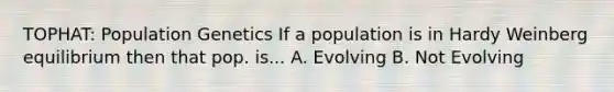 TOPHAT: Population Genetics If a population is in Hardy Weinberg equilibrium then that pop. is... A. Evolving B. Not Evolving