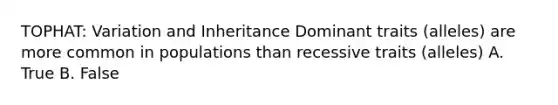 TOPHAT: Variation and Inheritance Dominant traits (alleles) are more common in populations than recessive traits (alleles) A. True B. False